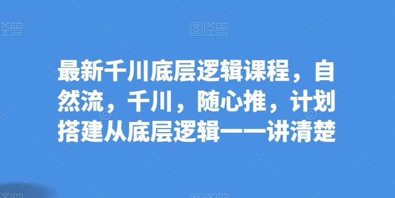 最新千川底层逻辑课程，自然流，千川，随心推，计划搭建从底层逻辑一一讲清楚-创薯资源