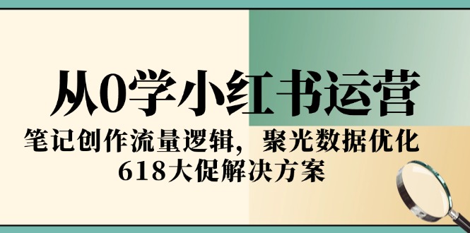 从0学小红书运营，笔记创作流量逻辑，聚光数据优化，618大促解决方案-创薯资源
