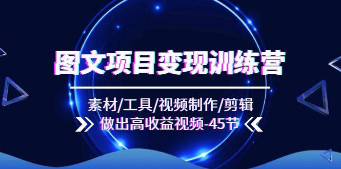 图文项目变现训练营：素材/工具/视频制作/剪辑/做出高收益视频(45节-创薯资源