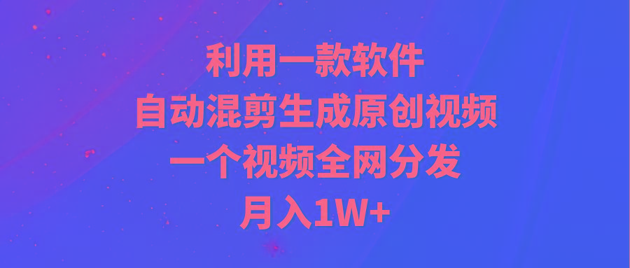 (9472期)利用一款软件，自动混剪生成原创视频，一个视频全网分发，月入1W+附软件-创薯资源