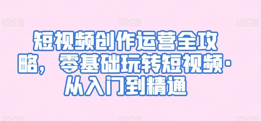 短视频创作运营全攻略，零基础玩转短视频·从入门到精通-创薯资源