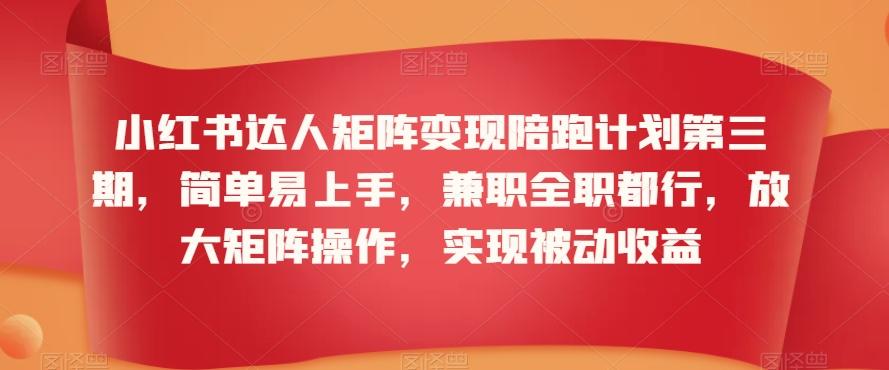 小红书达人矩阵变现陪跑计划第三期，简单易上手，兼职全职都行，放大矩阵操作，实现被动收益-创薯资源