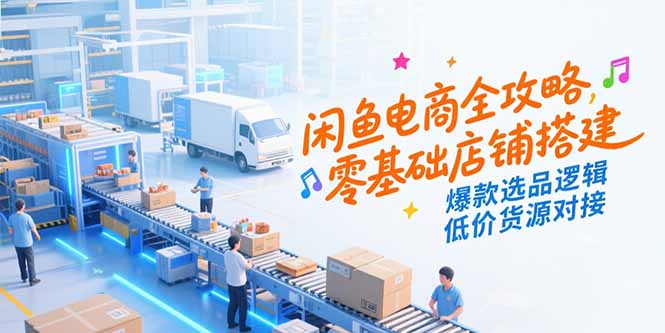 闲鱼电商全攻略，零基础店铺搭建，爆款选品逻辑，低价货源对接-创薯资源