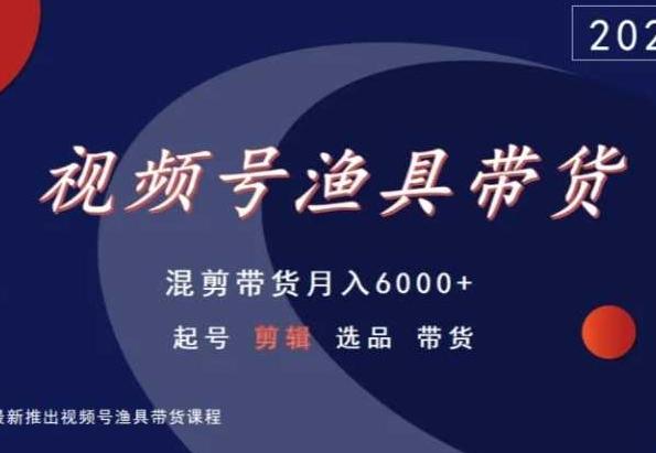视频号渔具带货，混剪带货月入6000+，起号剪辑选品带货-创薯资源