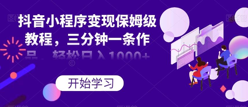 抖音小程序变现保姆级教程，三分钟一条作品，轻松日入1000+【揭秘】-创薯资源
