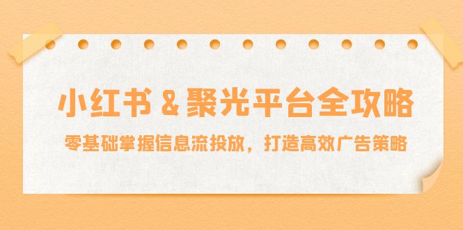 小红薯&聚光平台全攻略：零基础掌握信息流投放，打造高效广告策略-创薯资源