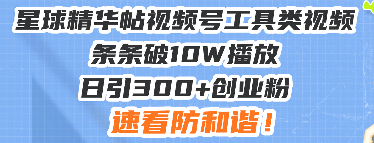星球精华帖视频号工具类视频条条破10W播放日引300+创业粉，速看防和谐！-创薯资源