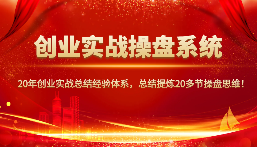 创业实战操盘系统，20年创业实战总结经验体系，总结提炼20多节操盘思维！-创薯资源