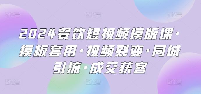 2024餐饮短视频摸版课·模板套用·视频裂变·同城引流·成交获客-创薯资源