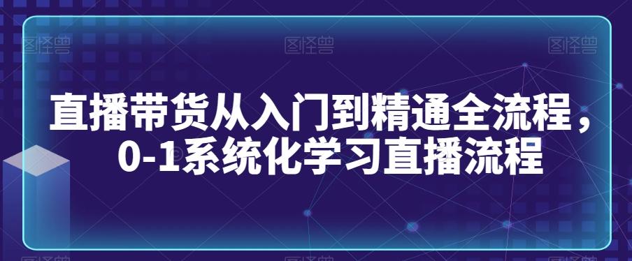 直播带货从入门到精通全流程，0-1系统化学习直播流程-创薯资源