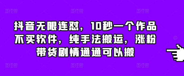 抖音无限连怼，10秒一个作品不买软件，纯手法搬运，涨粉带货剧情通通可以搬-创薯资源