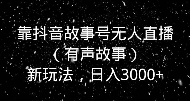 靠抖音故事号无人直播（有声故事）新玩法，日入3000+-创薯资源