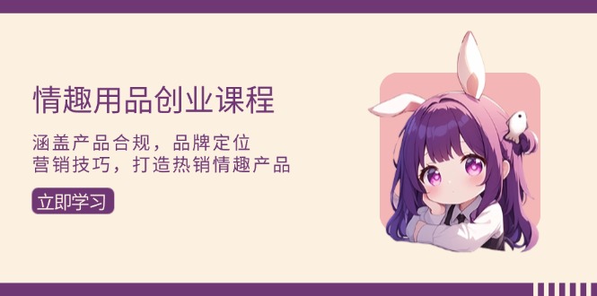 情趣用品创业课程：涵盖产品合规，品牌定位，营销技巧，打造热销情趣产品-创薯资源