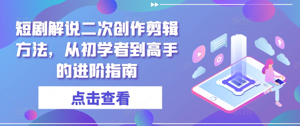 短剧解说二次创作剪辑方法，从初学者到高手的进阶指南-创薯资源