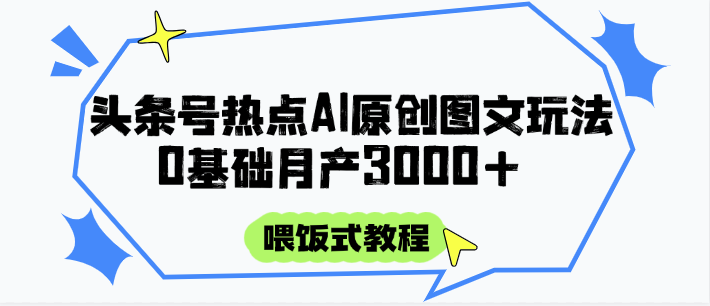 头条号热点AI图文攻略，喂饭式教程+0基础月产3000+-创薯资源