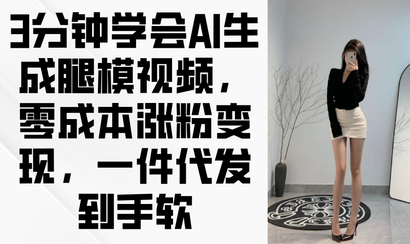 3分钟学会AI生成腿模视频，零成本涨粉变现，一件代发到手软-创薯资源