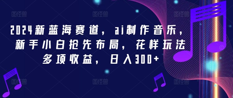 2024新蓝海赛道，ai制作音乐，新手小白抢先布局，花样玩法多项收益，日入300+【揭秘】-创薯资源