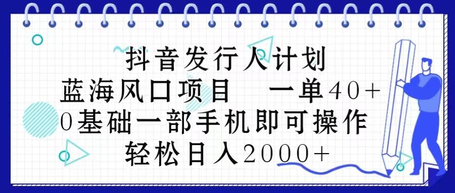 抖音发行人计划，蓝海风口项目 一单40，0基础一部手机即可操作 日入2000＋-创薯资源