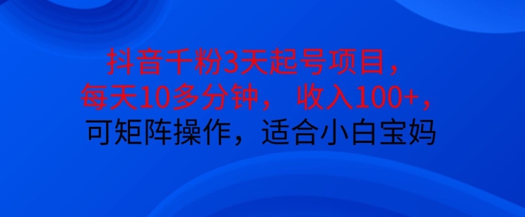 抖音干粉3天起号项目，每天10多分钟，收入100+，可矩阵操作，适合小白宝妈-创薯资源