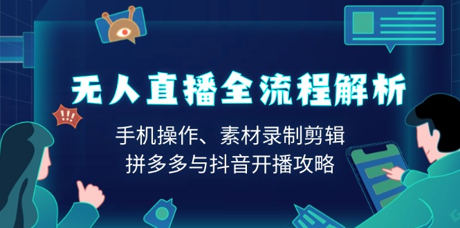 无人直播全流程解析：手机操作、素材录制剪辑、拼多多与抖音开播攻略-创薯资源
