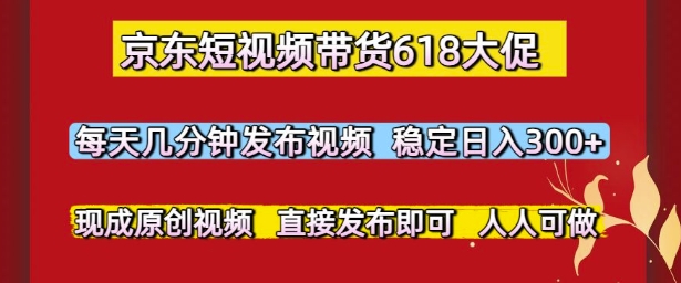 京东短视频带货618大促，每天几分钟发布视频，稳定日入3张+，现成原创视频，直接发布即可【揭秘】-创薯资源