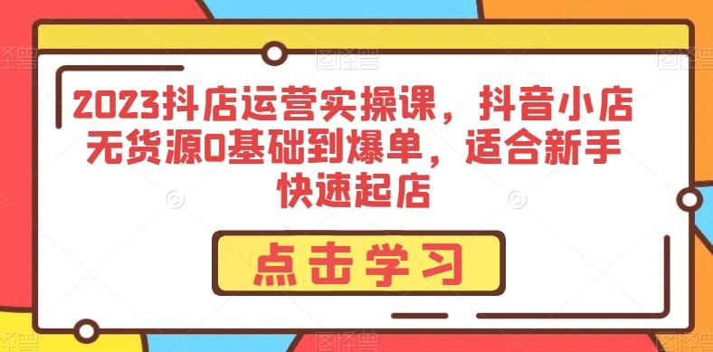 2023抖店运营实操课，抖音小店无货源0基础到爆单，适合新手快速起店-创薯资源