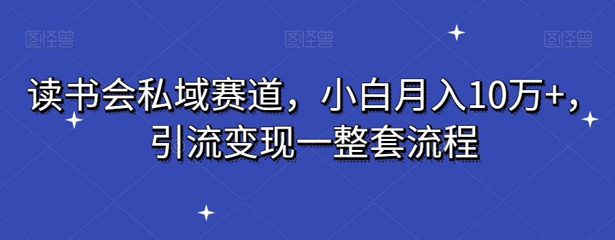 读书会私域赛道，小白月入10万+，引流变现一整套流程-创薯资源