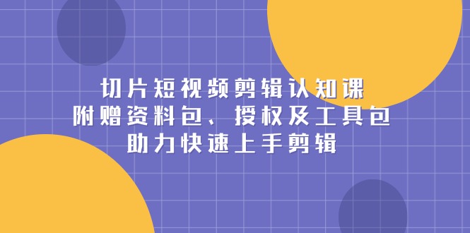 切片短视频剪辑认知课，附赠资料包、授权及工具包，助力快速上手剪辑-创薯资源