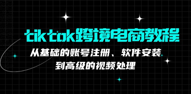 tiktok跨境电商教程：从基础的账号注册、软件安装，到高级的视频处理-创薯资源