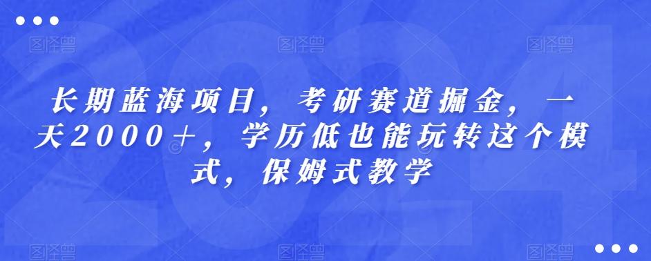长期蓝海项目，考研赛道掘金，一天2000＋，学历低也能玩转这个模式，保姆式教学-创薯资源