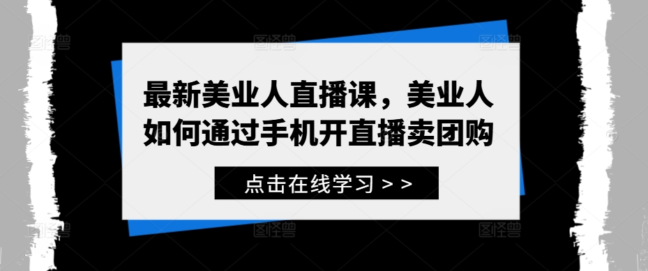 最新美业人直播课，美业人如何通过手机开直播卖团购-创薯资源