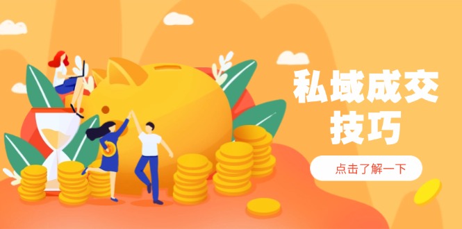 私域成交技巧，帮你从入门到精通，破解四大痛点，快速变现，轻松收钱-创薯资源