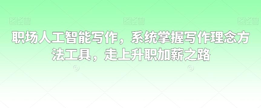 职场人工智能写作，系统掌握写作理念方法工具，走上升职加薪之路-创薯资源