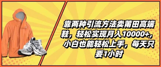靠两种引流方法卖莆田高端鞋，轻松实现月入1W+，小白也能轻松上手，每天只要1小时【揭秘】-创薯资源