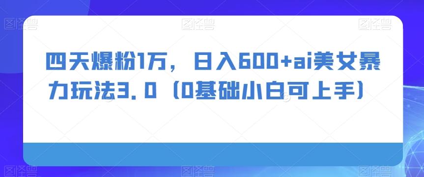 四天爆粉1万，日入600+ai美女暴力玩法3.0（0基础小白可上手）-创薯资源