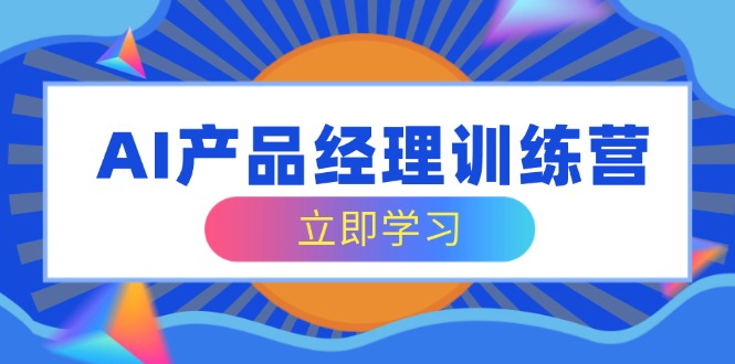 AI产品经理训练营，全面掌握核心知识体系，轻松应对求职转行挑战-创薯资源