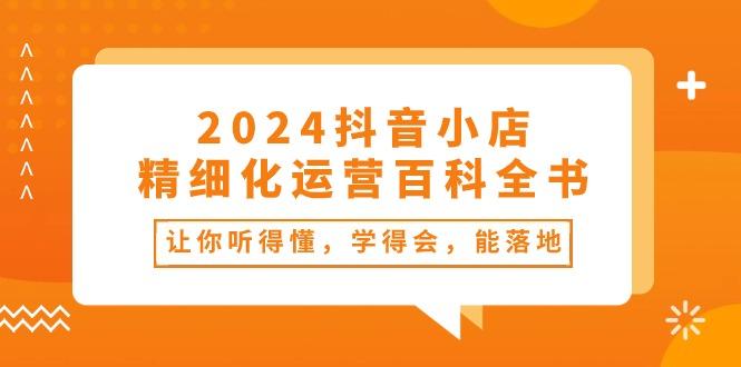 2024抖音小店-精细化运营百科全书：让你听得懂，学得会，能落地(34节课-创薯资源