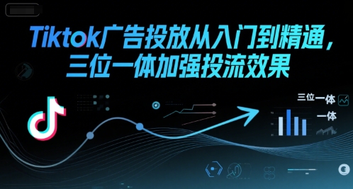 Tiktok广告投放从入门到精通，三位一体加强投流效果-创薯资源