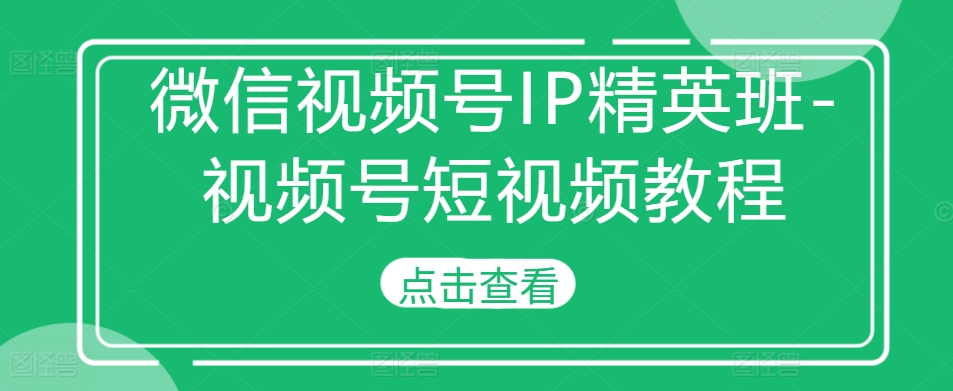 微信视频号IP精英班-视频号短视频教程-创薯资源