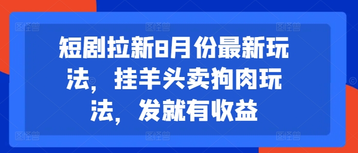 短剧拉新8月份最新玩法，挂羊头卖狗肉玩法，发就有收益-创薯资源
