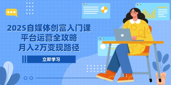 2025自媒体创富入门课，平台运营全攻略，月入2万变现路径-创薯资源