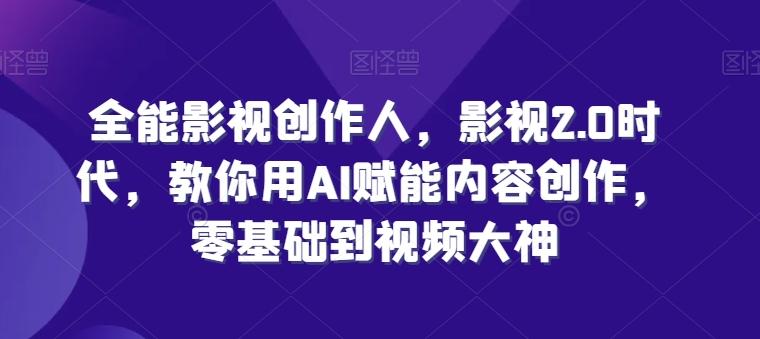全能影视创作人，影视2.0时代，教你用AI赋能内容创作，​零基础到视频大神-创薯资源