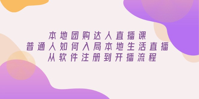 本地团购达人直播课：普通人如何入局本地生活直播, 从软件注册到开播流程-创薯资源