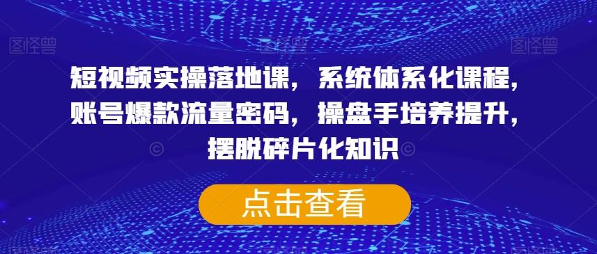 短视频实操落地课，系统体系化课程，账号爆款流量密码，操盘手培养提升，摆脱碎片化知识-创薯资源