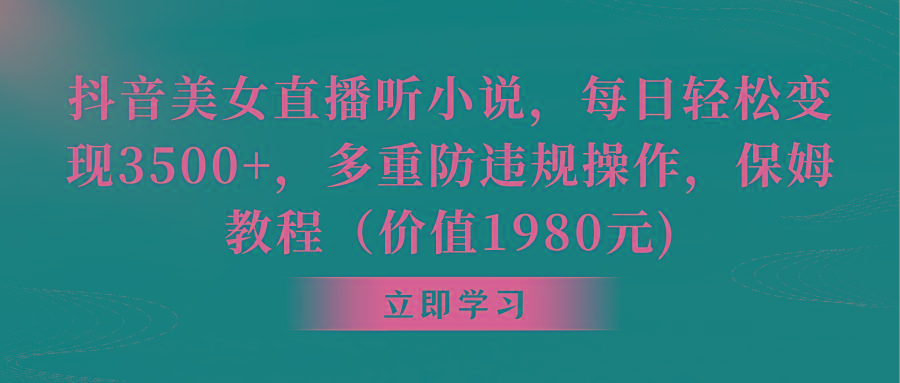 抖音美女直播听小说，每日轻松变现3500+，多重防违规操作，保姆教程(价…-创薯资源
