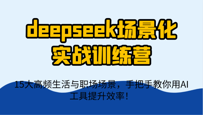 deepseek场景化实战训练营，15大高频生活与职场场景，手把手教你用AI工具提升效率！-创薯资源