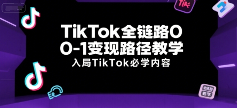 TikTok全链路0-1变现路径教学，入局TikTok必学内容-创薯资源