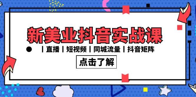 新美业抖音实战课丨直播丨短视频丨同城流量丨抖音矩阵(30节课)-创薯资源