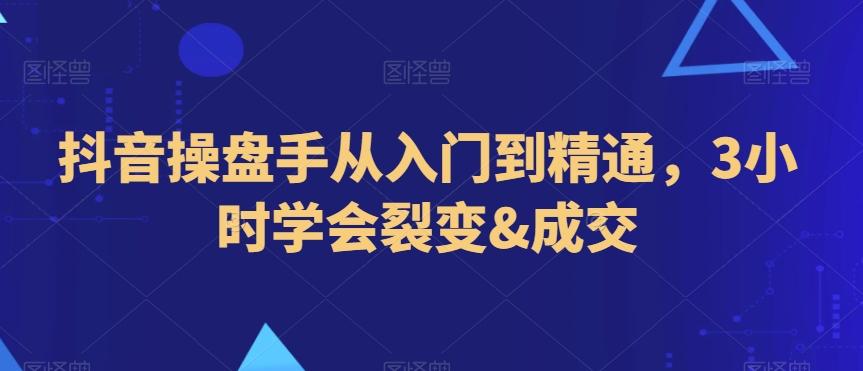 抖音操盘手从入门到精通，3小时学会裂变&成交-创薯资源