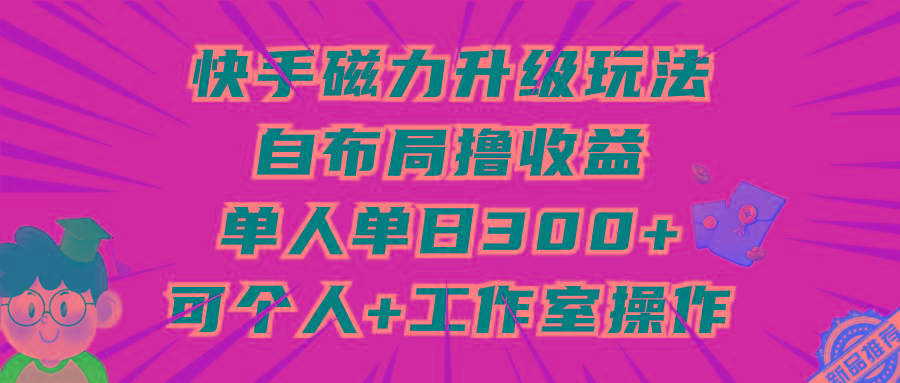 (9368期)快手磁力升级玩法，自布局撸收益，单人单日300+，个人工作室均可操作-创薯资源
